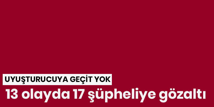 Uyuşturucuya geçit yok: 13 olayda 17 şüpheliye gözaltı