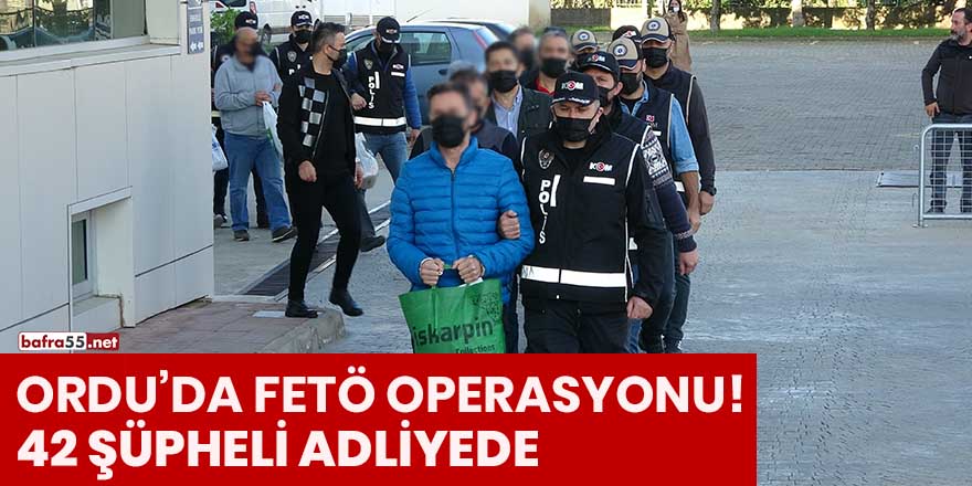 Ordu'da FETÖ operasyonu! 42 şüpheli adliyede