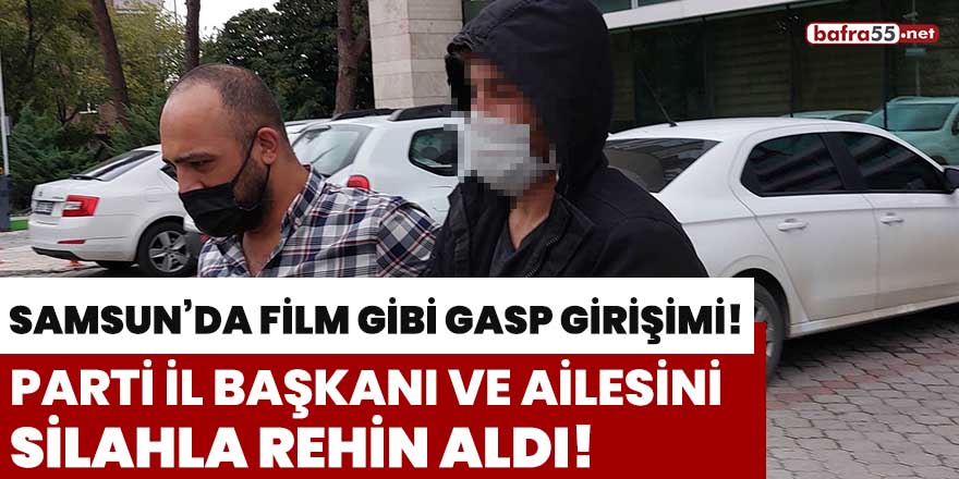 Samsun'da parti il başkanı ve ailesini silahla rehin aldı!