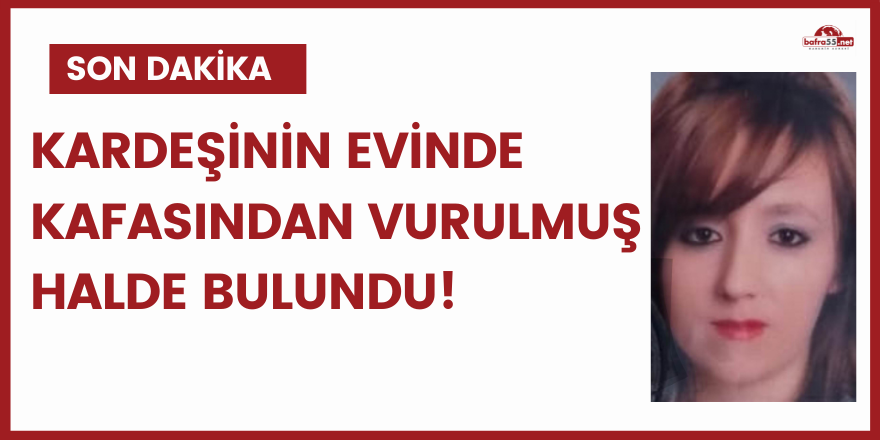 Kardeşinin evinde kafasından vurulmuş halde bulundu