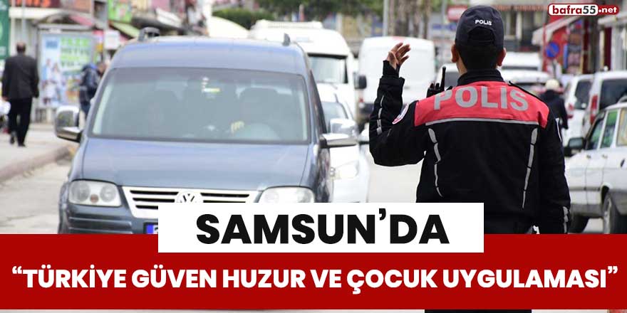 Samsun’da “Türkiye Güven Huzur ve Çocuk Uygulaması”