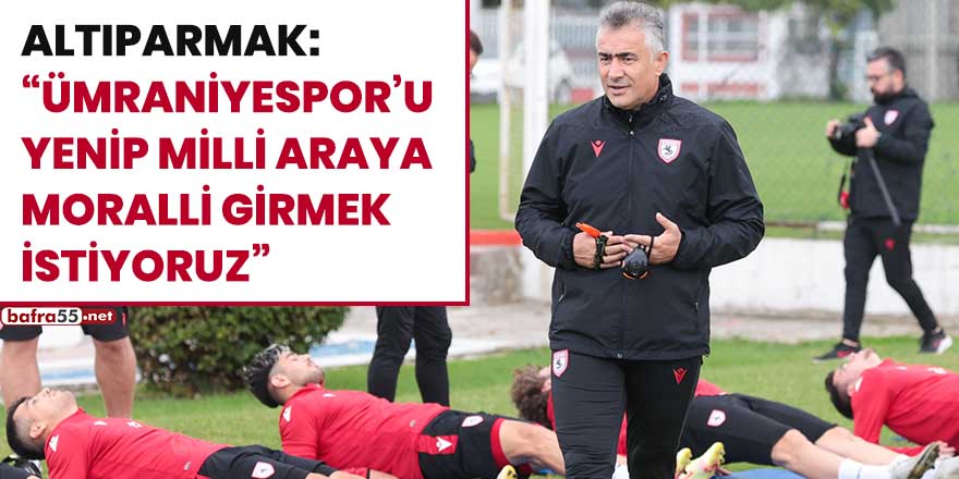 Altıparmak: “Ümraniyespor’u yenip milli araya moralli girmek istiyoruz”