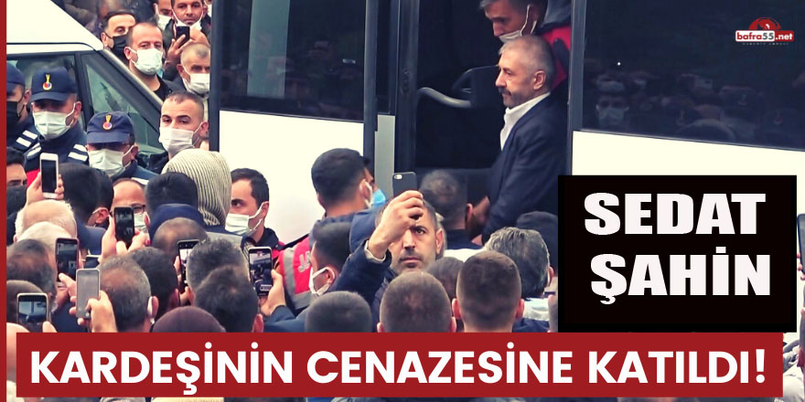 Sedat Şahin kardeşinin cenazesine katıldı