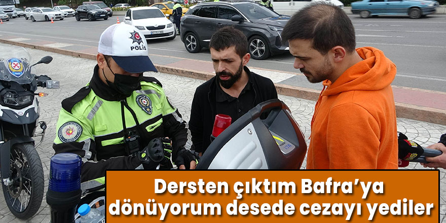 Dersten çıktım Bafra’ya dönüyorum desede cezayı yediler