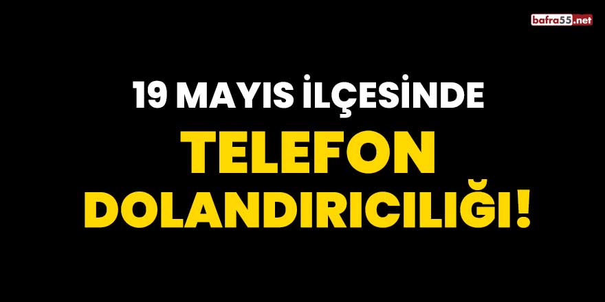 19 Mayıs ilçesinde telefon dolandırıcılığı