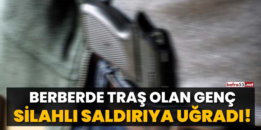 Berberde traş olan genç silahlı saldırıya uğradı