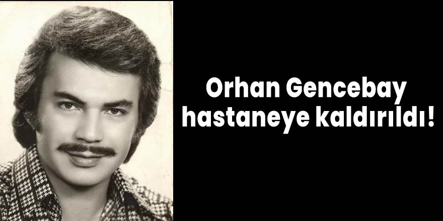 Orhan Gencebay hastaneye kaldırıldı!