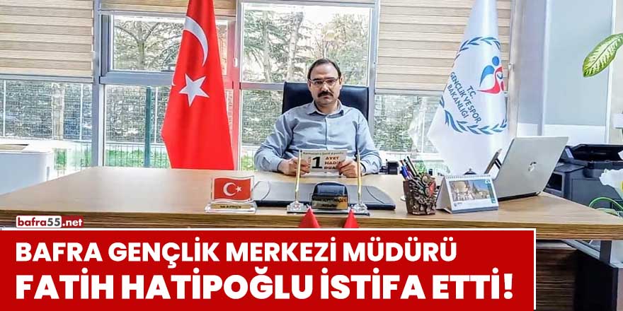 Bafra Gençlik Merkezi Müdürü Fatih Hatipoğlu istifa etti!