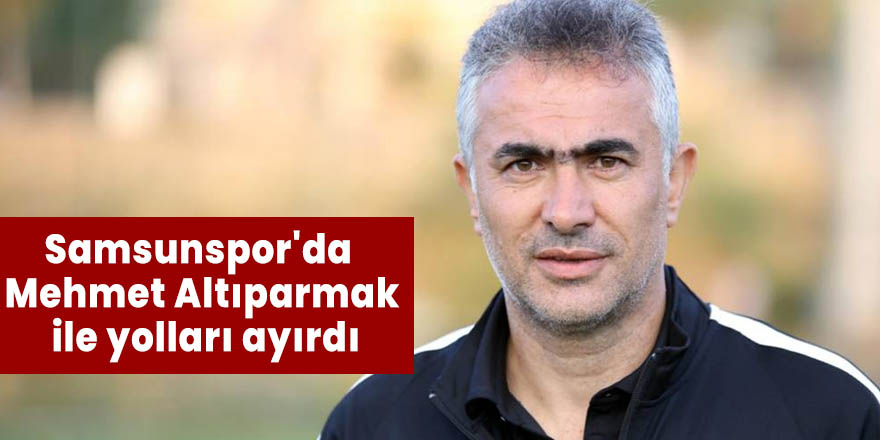 Samsunspor'da Mehmet Altıparmak ile yolları ayırdı