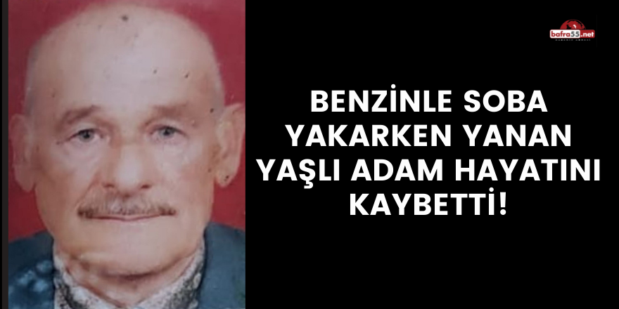 Benzinle soba yakarken yanan yaşlı adam hayatını kaybetti