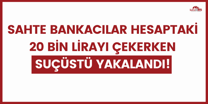 Sahte bankacılar hesaptaki 20 bin lirayı çekerken suçüstü yakalandı