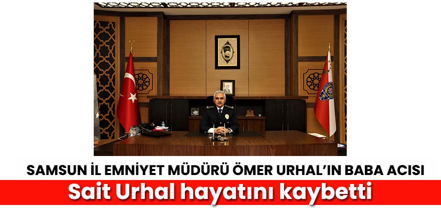 Samsun İl Emniyet Müdürü Ömer Urhal’ın Baba Acısı