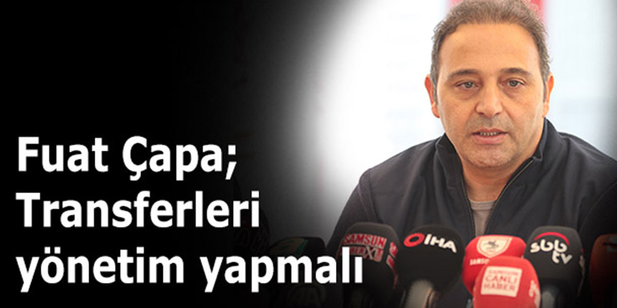 Fuat Çapa;Transferleri yönetim yapmalı