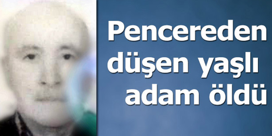 Pencereden düşen yaşlı adam öldü