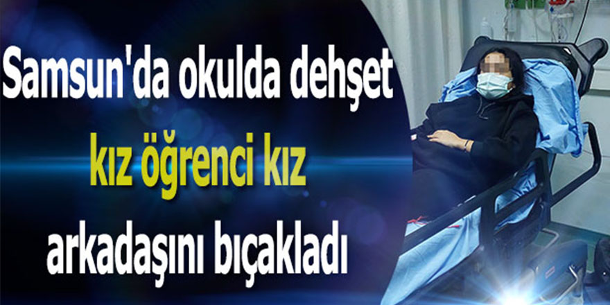 Samsun'da okulda dehşet kız öğrenci kız arkadaşını bıçakladı