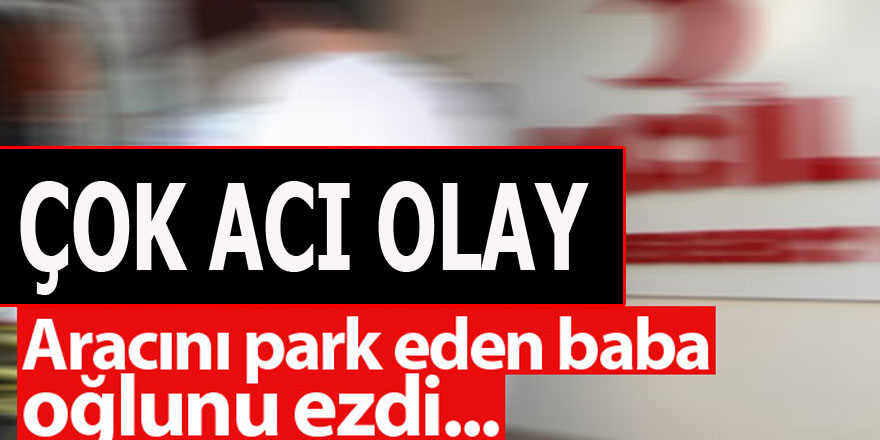 Aracını park ederken 4 yaşındaki oğlunu ezdi