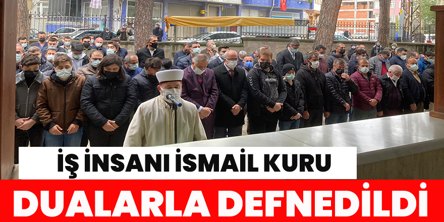 İŞ İNSANI İSMAİL KURU DUALARLA DEFNEDİLDİ