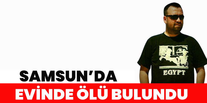 Samsun'da evinde ölü bulundu.