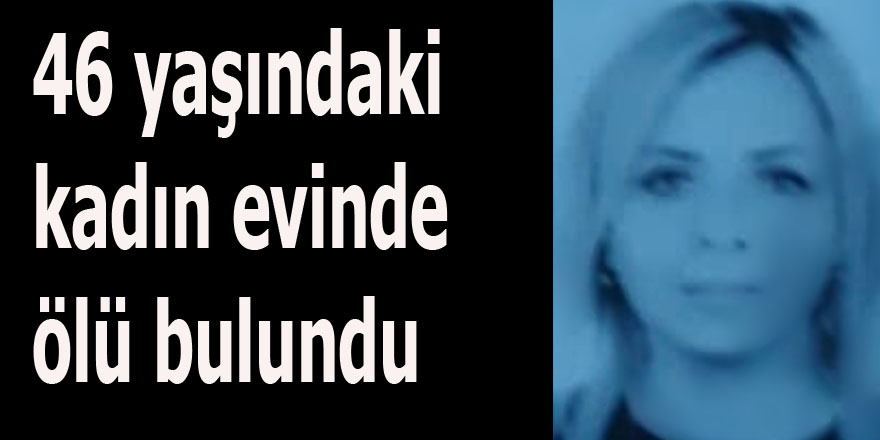 46 yaşındaki kadın evinde ölü bulundu