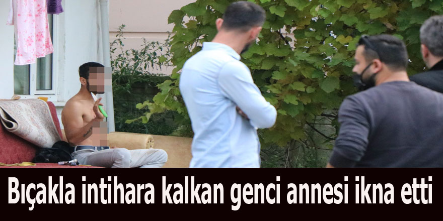 Bıçakla intihara kalkan genci annesi ikna etti