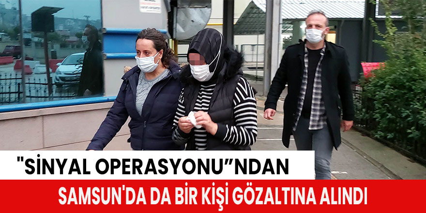 "Sinyal Operasyonu”ndan Samsun'da da bir kişi gözaltına alındı