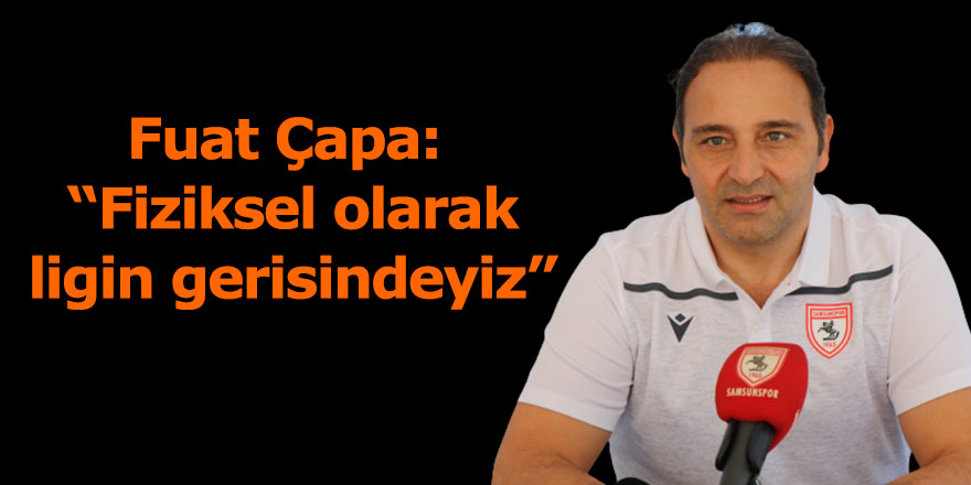 Fuat Çapa: “Fiziksel olarak ligin gerisindeyiz”