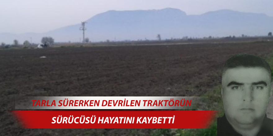 Tarla sürerken devrilen traktörün sürücüsü hayatını kaybetti