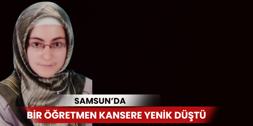 Samsun'da bir öğretmen kansere yenik düştü