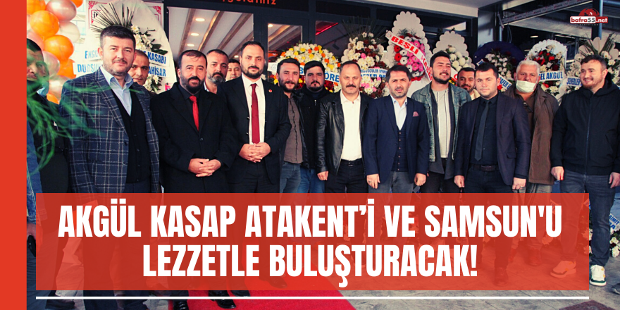 AKGÜL KASAP ATAKENT’İ VE SAMSUN'U LEZZETLE BULUŞTURACAK