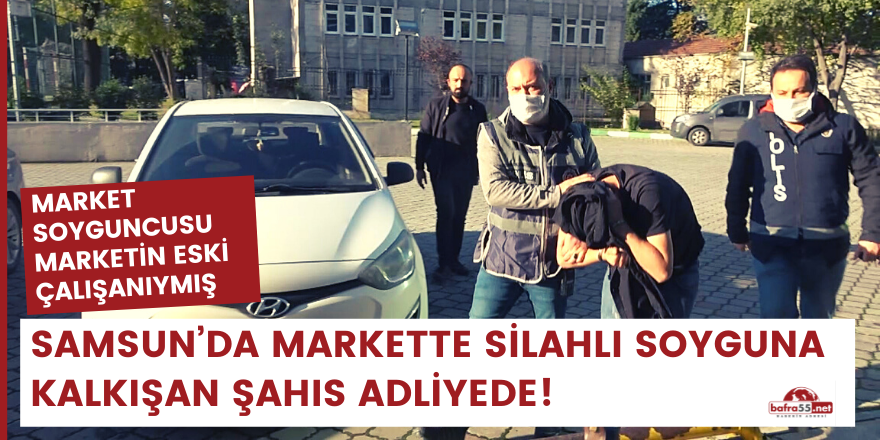 Samsun’da markette silahlı soyguna kalkışan şahıs adliyede