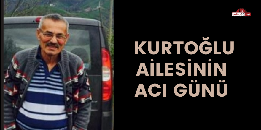 KURTOĞLU AİLESİNİN ACI GÜNÜ