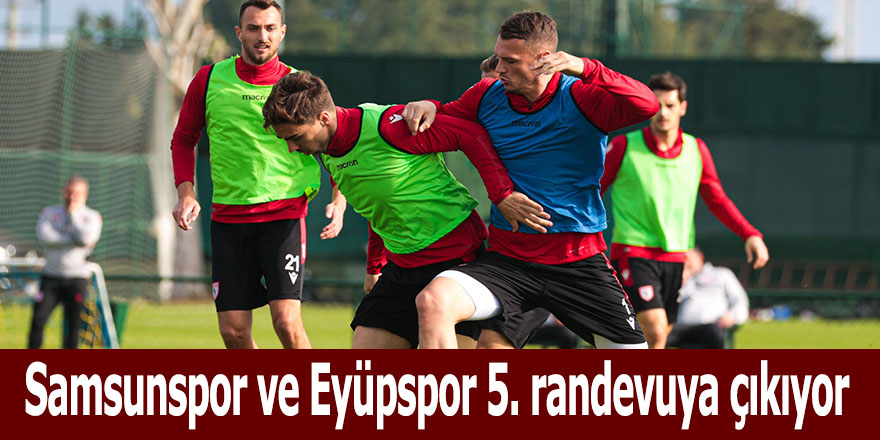 Samsunspor ve Eyüpspor 5. randevuya çıkıyor