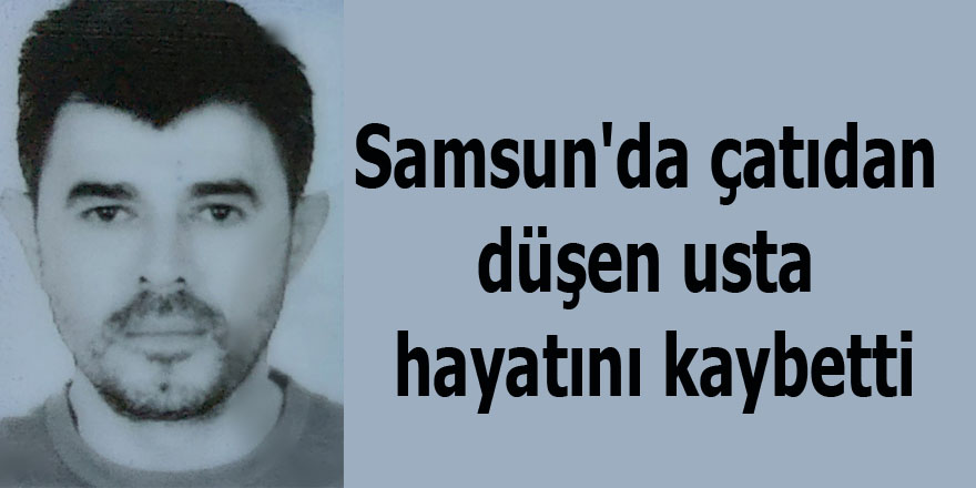 Samsun'da çatıdan düşen usta hayatını kaybetti