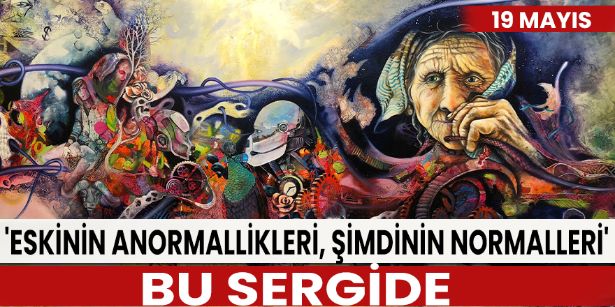 'Eskinin anormallikleri, şimdinin normalleri' bu sergide