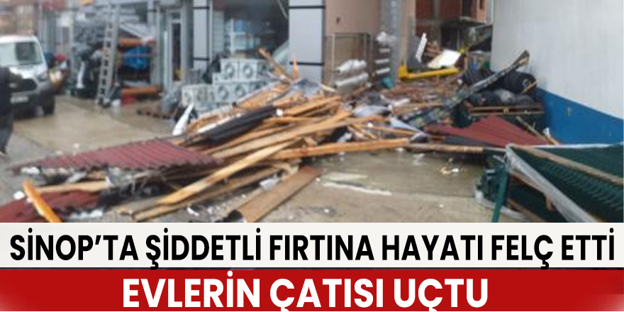Sinop'ta fırtına: Evlerin çatısı uçtu