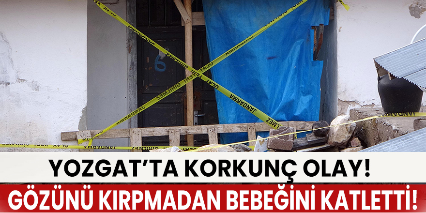 Yozgat’ta korkunç olay! Bir aylık bebeğini bıçaklayıp vahşice katletti