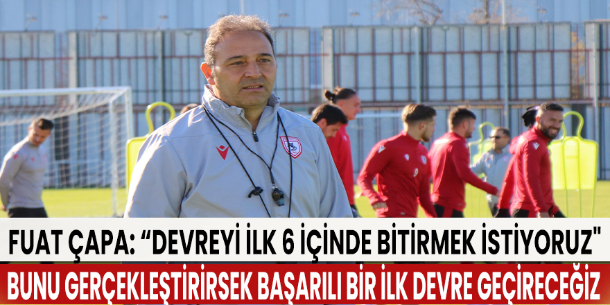 Fuat Çapa: “Devreyi ilk 6 içinde bitirmek istiyoruz"