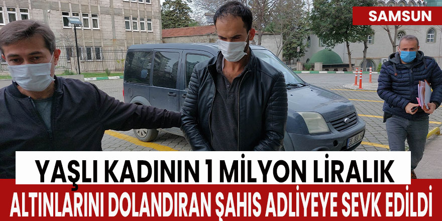 Yaşlı kadının 1 milyon liralık altınlarını dolandıran şahıs adliyeye sevk edildi