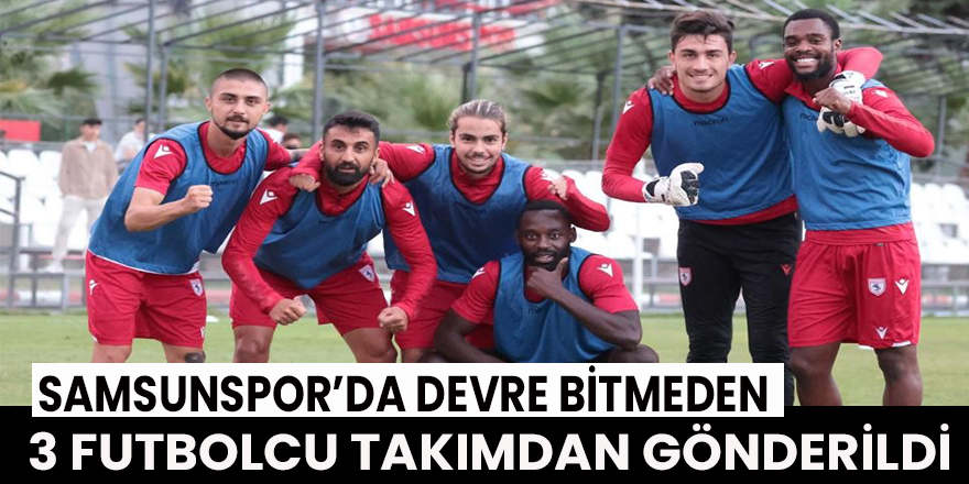 Samsunspor’da devre bitmeden 3 futbolcu takımdan gönderildi
