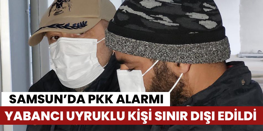 Samsun'da yabancı uyruklu PKK şüphelisi sınır dışı edildi