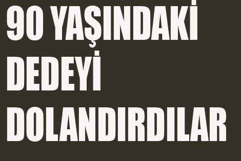 90 YAŞINDAKİ DEDEYİ DOLANDIRDILAR