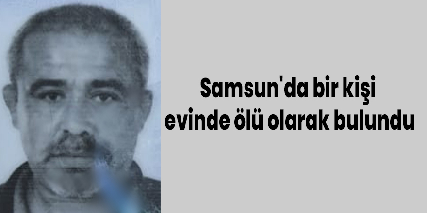 Samsun'da bir kişi evinde ölü olarak bulundu.