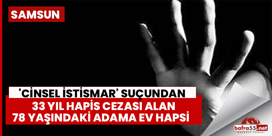 Samsun'da 'Cinsel istismar' suçuna 33 yıl ev hapsi