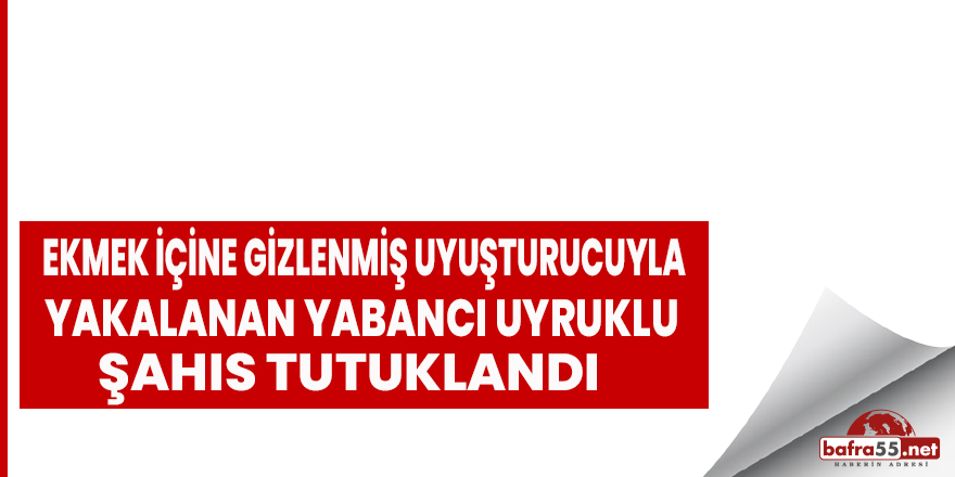 Samsun'da ekmek içine gizlenmiş uyuşturucuyla yakalanan yabancı uyruklu şahıs tutuklandı