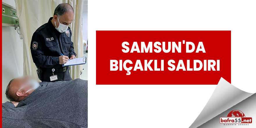 Samsun'da bıçaklı saldırı