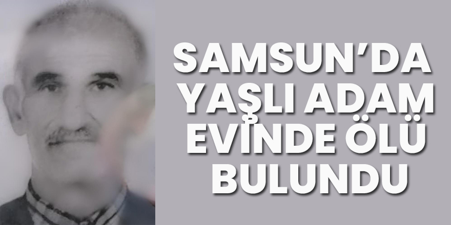 Samsun'da yaşlı adam evinde ölü bulundu