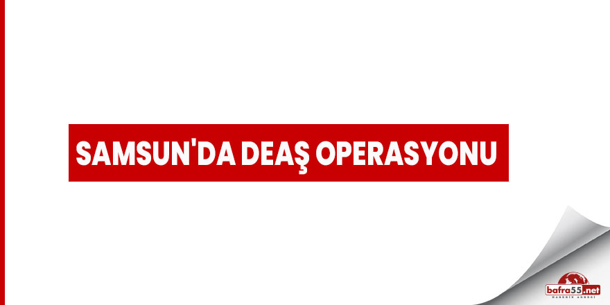 Samsun'da DEAŞ operasyonu