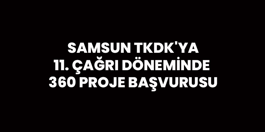 Samsun TKDK'ya 11. çağrı döneminde 360 proje başvurusu