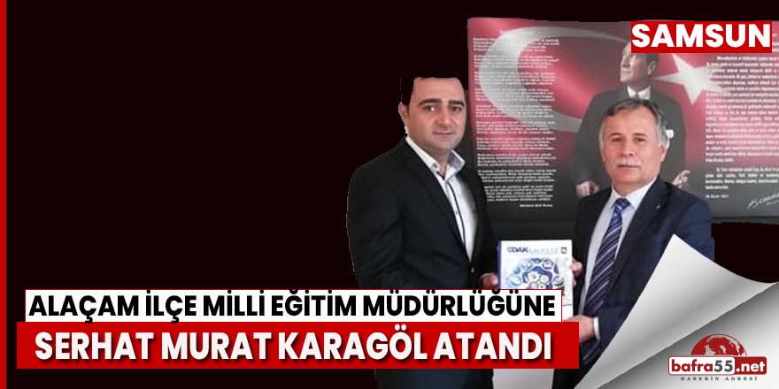 ALAÇAM İLÇE MİLLİ EĞİTİM MÜDÜRLÜĞÜNE SERHAT MURAT KARAGÖL ATANDI