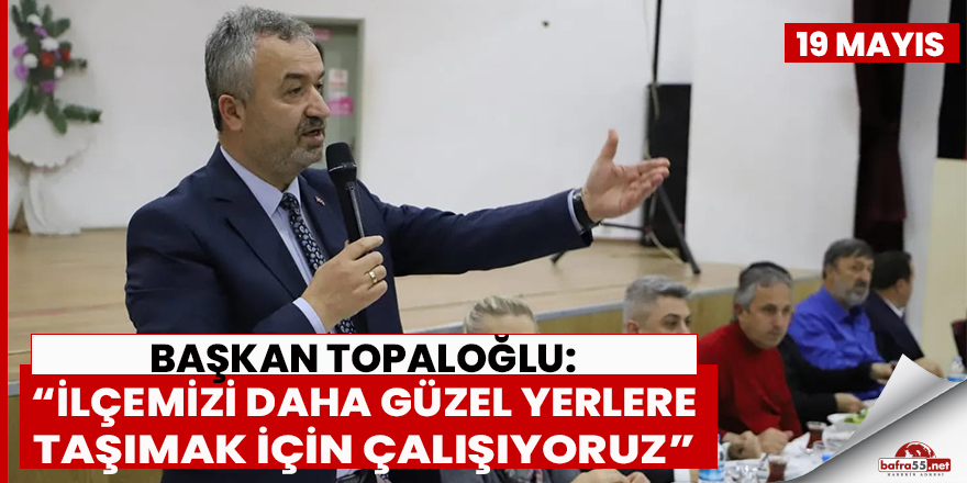 Başkan Topaloğlu: “İlçemizi daha güzel yerlere taşımak için çalışıyoruz”